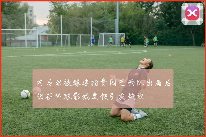 内马尔被球迷指责因巴西队出局后仍在环球影城度假引发热议